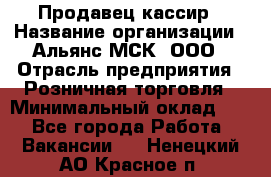 Продавец-кассир › Название организации ­ Альянс-МСК, ООО › Отрасль предприятия ­ Розничная торговля › Минимальный оклад ­ 1 - Все города Работа » Вакансии   . Ненецкий АО,Красное п.